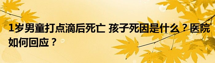 1岁男童打点滴后死亡 孩子死因是什么?医院如何回应?