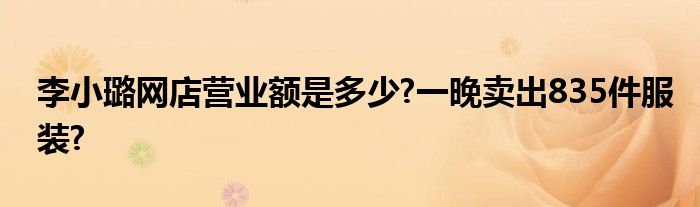 李小璐网店营业额是多少?一晚卖出835件服装?