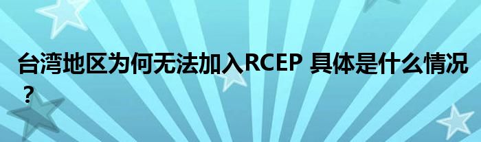 台湾地区为何无法加入RCEP 具体是什么情况?
