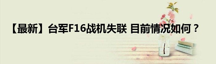 【最新】台军F16战机失联 目前情况如何?
