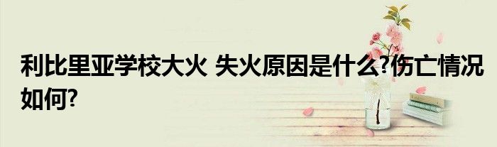 利比里亚学校大火 失火原因是什么?伤亡情况如何?