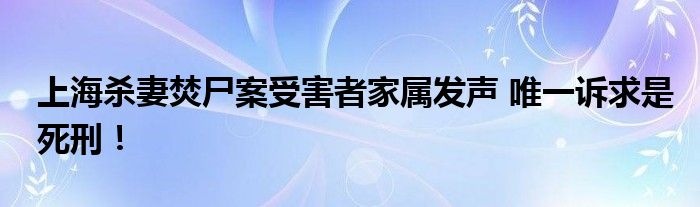 上海杀妻焚尸案受害者家属发声 唯一诉求是死刑！