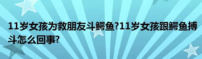 11岁女孩为救朋友斗鳄鱼?11岁女孩跟鳄鱼搏斗怎么回事?
