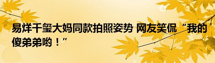 易烊千玺大妈同款拍照姿势 网友笑侃“我的傻弟弟哟!”