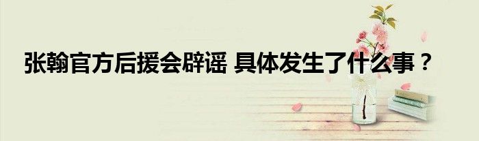 张翰官方后援会辟谣 具体发生了什么事？