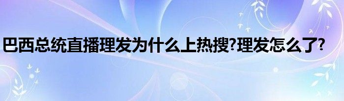 巴西总统直播理发为什么上热搜?理发怎么了?