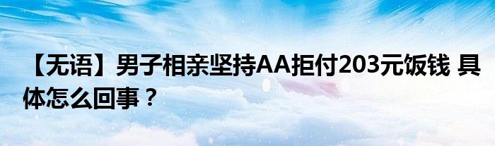 【无语】男子相亲坚持AA拒付203元饭钱 具体怎么回事？