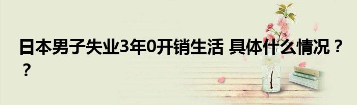 日本男子失业3年0开销生活 具体什么情况？？