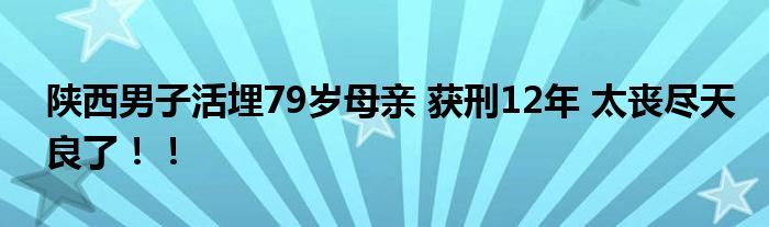 陕西男子活埋79岁母亲 获刑12年 太丧尽天良了!!