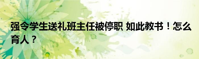 强令学生送礼班主任被停职 如此教书!怎么育人?
