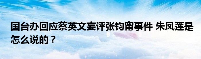 国台办回应蔡英文妄评张钧甯事件 朱凤莲是怎么说的?