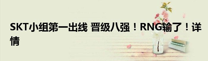 SKT小组第一出线 晋级八强!RNG输了!详情
