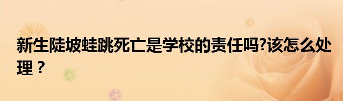 新生陡坡蛙跳死亡是学校的责任吗?该怎么处理？