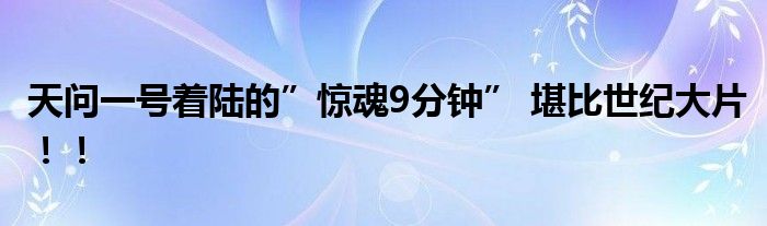 天问一号着陆的”惊魂9分钟” 堪比世纪大片!!