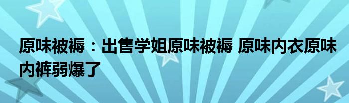 原味被褥:出售学姐原味被褥 原味内衣原味内裤弱爆了