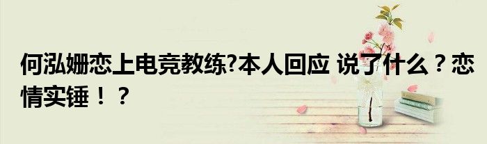 何泓姗恋上电竞教练?本人回应 说了什么？恋情实锤！？