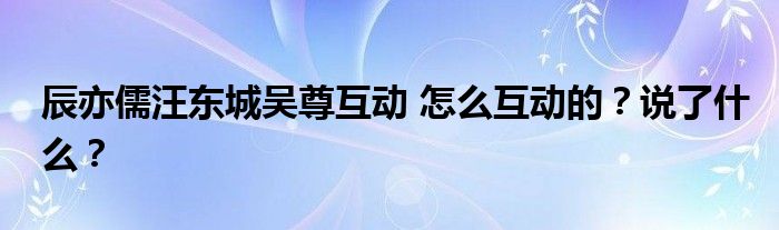 辰亦儒汪东城吴尊互动 怎么互动的?说了什么?