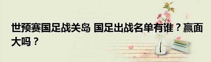世预赛国足战关岛 国足出战名单有谁？赢面大吗？