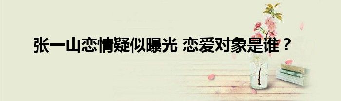 张一山恋情疑似曝光 恋爱对象是谁?