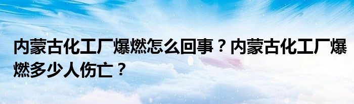 内蒙古化工厂爆燃怎么回事?内蒙古化工厂爆燃多少人伤亡?