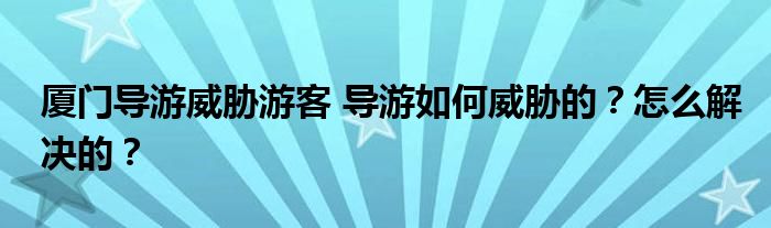 厦门导游威胁游客 导游如何威胁的？怎么解决的？