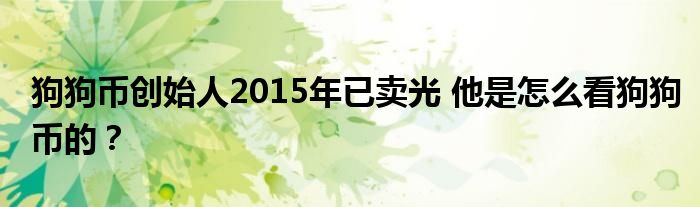 狗狗币创始人2015年已卖光 他是怎么看狗狗币的？