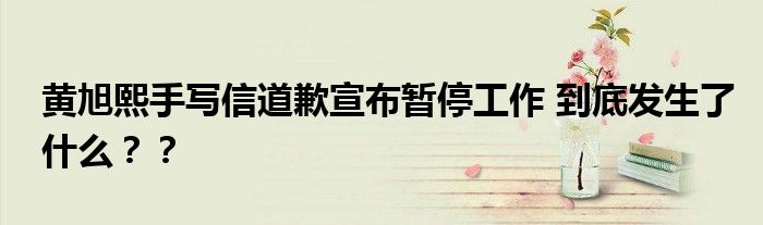 黄旭熙手写信道歉宣布暂停工作 到底发生了什么??