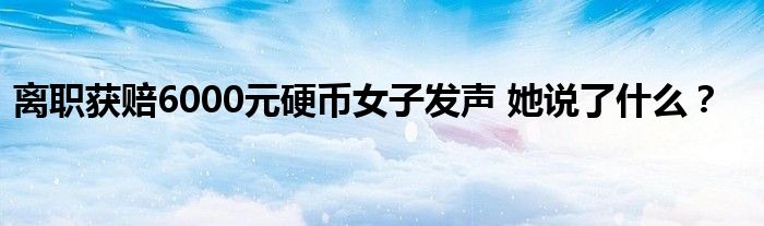 离职获赔6000元硬币女子发声 她说了什么?