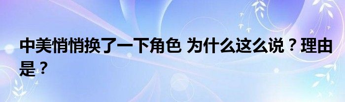 中美悄悄换了一下角色 为什么这么说？理由是？