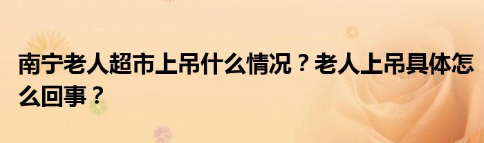 南宁老人超市上吊什么情况？老人上吊具体怎么回事？