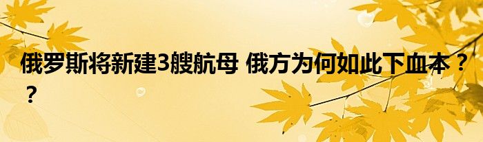 俄罗斯将新建3艘航母 俄方为何如此下血本??