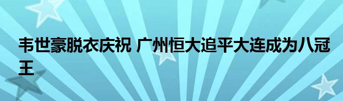 韦世豪脱衣庆祝 广州恒大追平大连成为八冠王