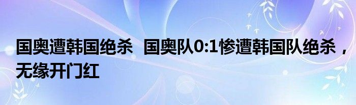 国奥遭韩国绝杀 国奥队0:1惨遭韩国队绝杀,无缘开门红