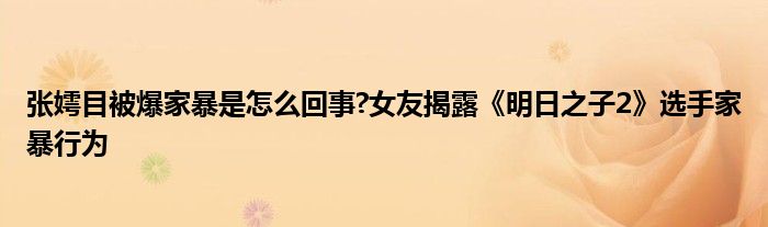 张嫮目被爆家暴是怎么回事?女友揭露《明日之子2》选手家暴行为