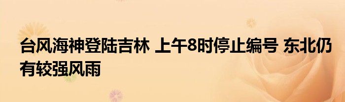 台风海神登陆吉林 上午8时停止编号 东北仍有较强风雨