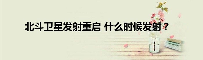 北斗卫星发射重启 什么时候发射?