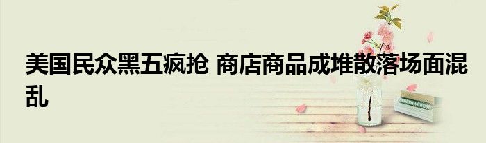 美国民众黑五疯抢 商店商品成堆散落场面混乱