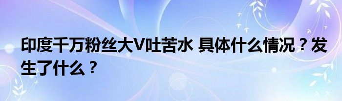 印度千万粉丝大V吐苦水 具体什么情况?发生了什么?