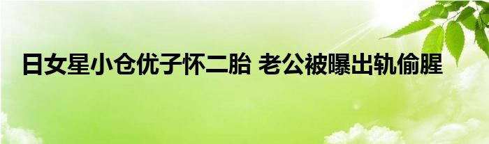 日女星小仓优子怀二胎 老公被曝出轨偷腥