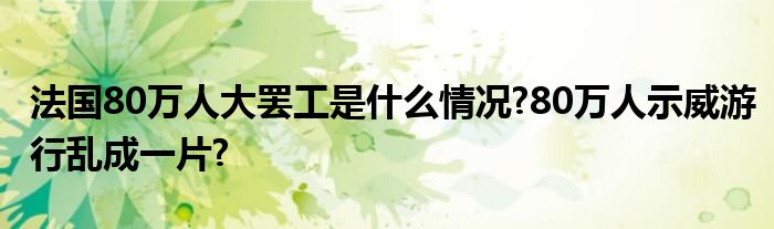 法国80万人大罢工是什么情况?80万人示威游行乱成一片?