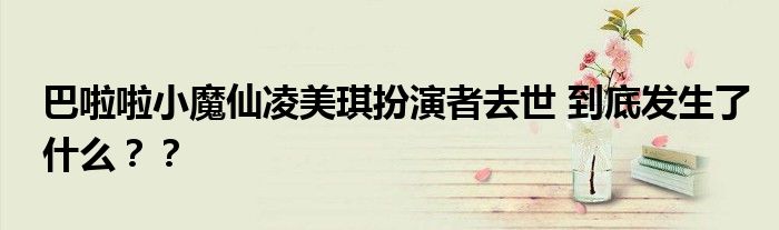 巴啦啦小魔仙凌美琪扮演者去世 到底发生了什么??