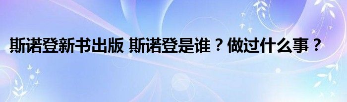 斯诺登新书出版 斯诺登是谁?做过什么事?