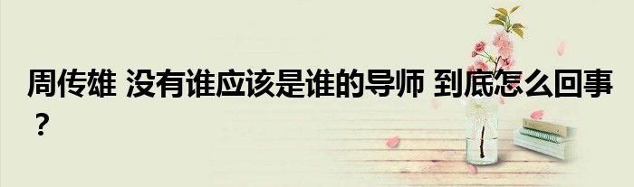 周传雄 没有谁应该是谁的导师 到底怎么回事?
