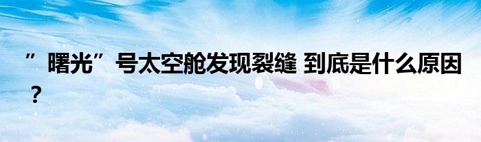 ”曙光”号太空舱发现裂缝 到底是什么原因？