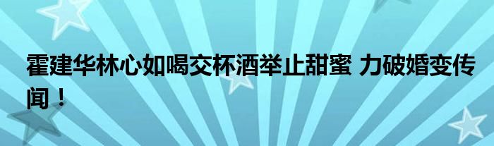 霍建华林心如喝交杯酒举止甜蜜 力破婚变传闻!