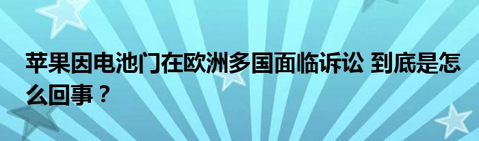 苹果因电池门在欧洲多国面临诉讼 到底是怎么回事?