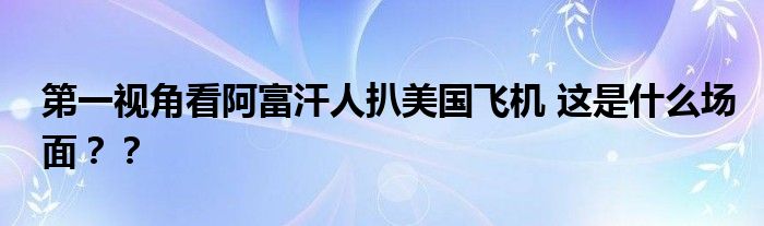 第一视角看阿富汗人扒美国飞机 这是什么场面??