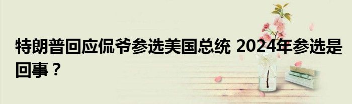 特朗普回应侃爷参选美国总统 2024年参选是回事?