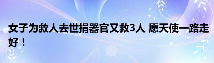 女子为救人去世捐器官又救3人 愿天使一路走好!