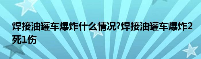 焊接油罐车爆炸什么情况?焊接油罐车爆炸2死1伤